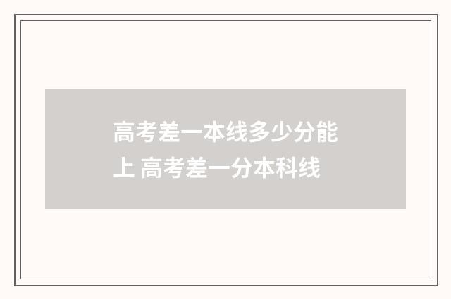 高考差一本线多少分能上 高考差一分本科线