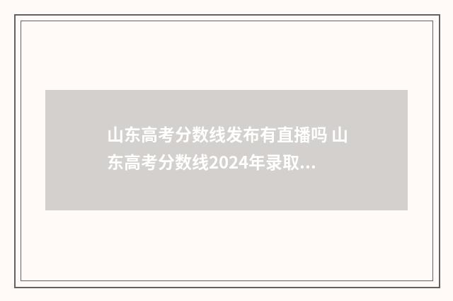 山东高考分数线发布有直播吗 山东高考分数线2024年录取分数线