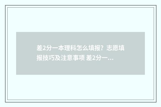 差2分一本理科怎么填报？志愿填报技巧及注意事项 差2分一本理科怎么办