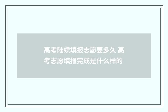 高考陆续填报志愿要多久 高考志愿填报完成是什么样的