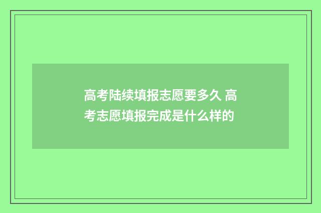 高考陆续填报志愿要多久 高考志愿填报完成是什么样的