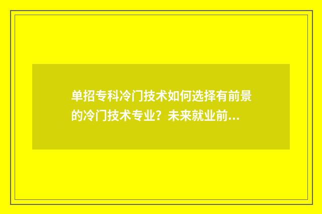 单招专科冷门技术如何选择有前景的冷门技术专业？未来就业前景分析与推荐 单招冷门学校