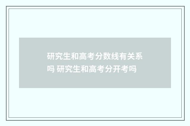 研究生和高考分数线有关系吗 研究生和高考分开考吗