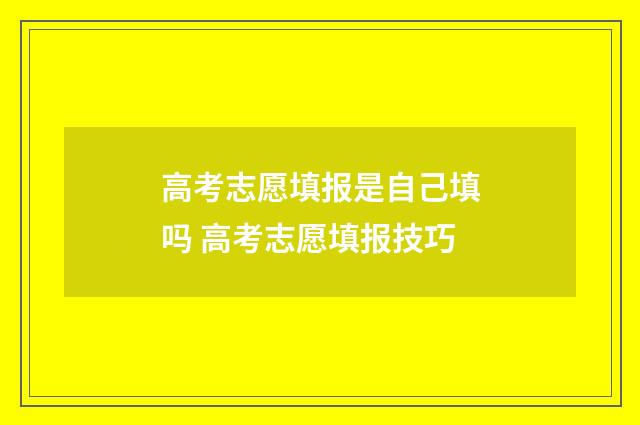 高考志愿填报是自己填吗 高考志愿填报技巧