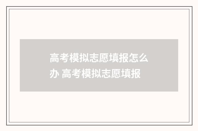 高考模拟志愿填报怎么办 高考模拟志愿填报