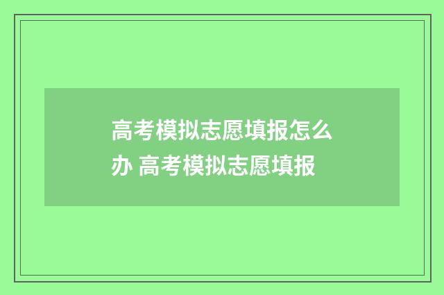 高考模拟志愿填报怎么办 高考模拟志愿填报