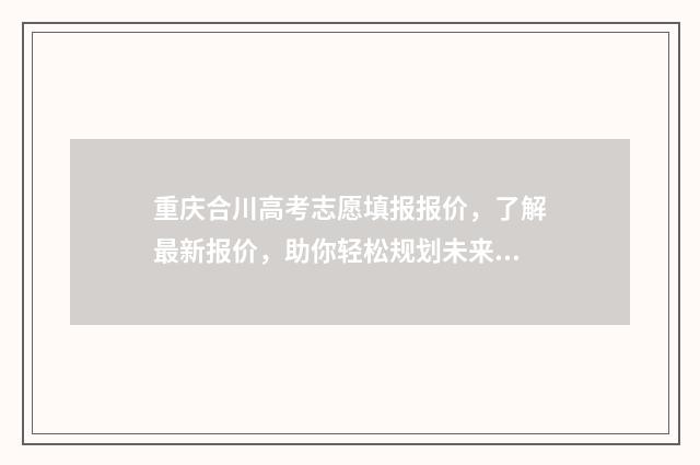 重庆合川高考志愿填报报价，了解最新报价，助你轻松规划未来！ 重庆合川高考2021