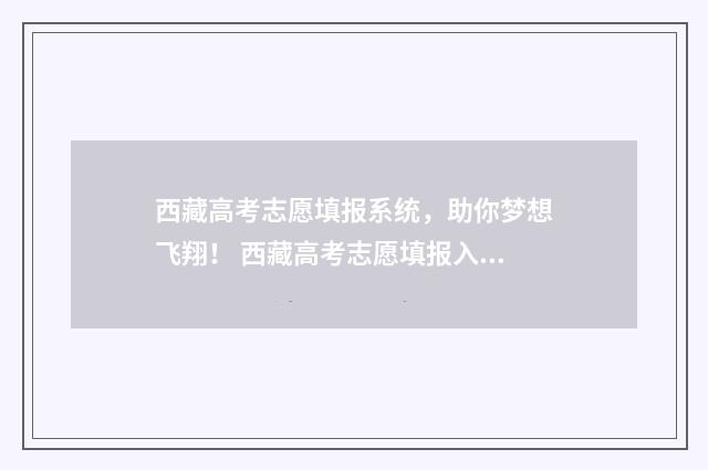 西藏高考志愿填报系统，助你梦想飞翔！ 西藏高考志愿填报入口官网