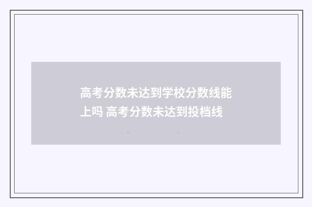 高考分数未达到学校分数线能上吗 高考分数未达到投档线
