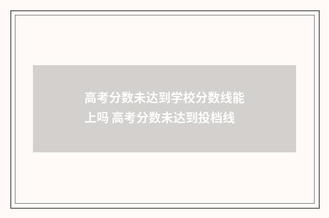 高考分数未达到学校分数线能上吗 高考分数未达到投档线