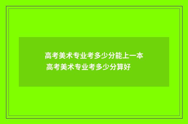 高考美术专业考多少分能上一本 高考美术专业考多少分算好