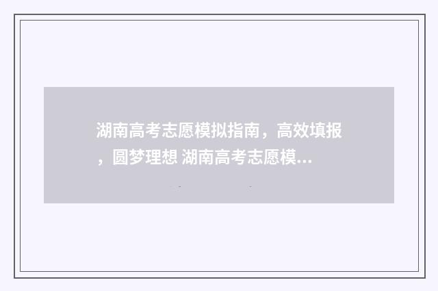 湖南高考志愿模拟指南，高效填报，圆梦理想 湖南高考志愿模拟填报时间