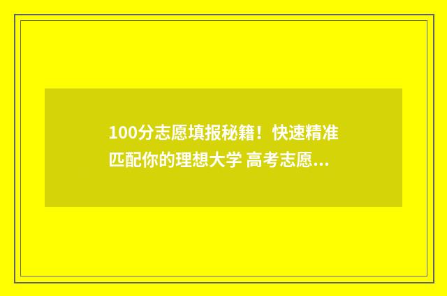 100分志愿填报秘籍！快速精准匹配你的理想大学 高考志愿1001是哪个学校