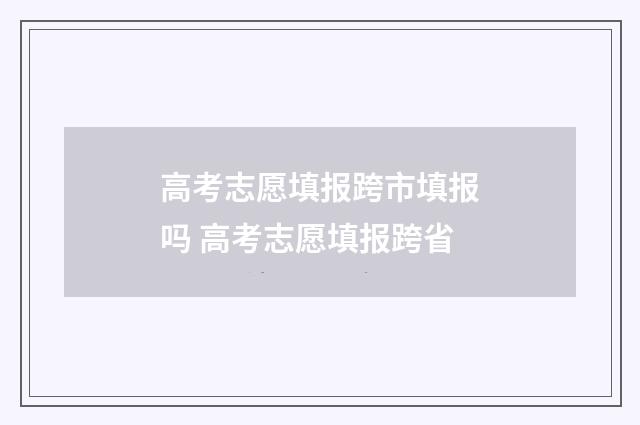 高考志愿填报跨市填报吗 高考志愿填报跨省