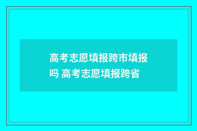 高考志愿填报跨市填报吗 高考志愿填报跨省