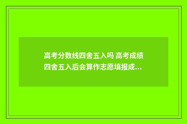 高考分数线四舍五入吗 高考成绩四舍五入后会算作志愿填报成绩吗?