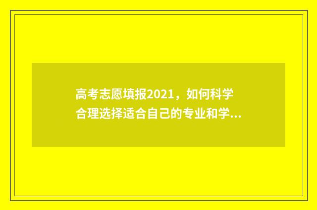高考志愿填报2021，如何科学合理选择适合自己的专业和学校？ 高考志愿填报2024入口