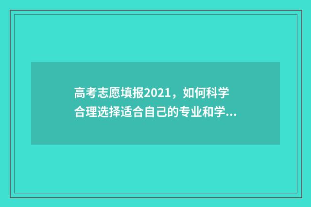 高考志愿填报2021，如何科学合理选择适合自己的专业和学校？ 高考志愿填报2024入口