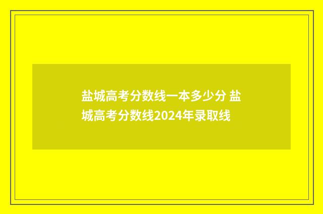 盐城高考分数线一本多少分 盐城高考分数线2024年录取线