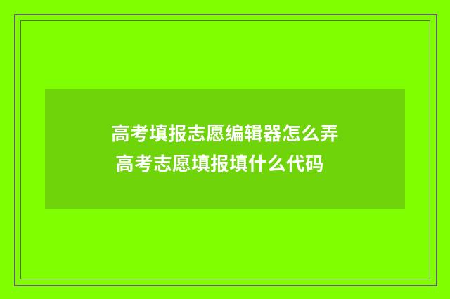 高考填报志愿编辑器怎么弄 高考志愿填报填什么代码