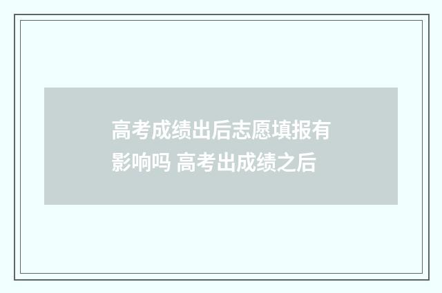 高考成绩出后志愿填报有影响吗 高考出成绩之后