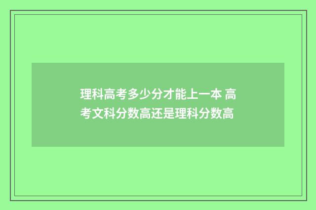 理科高考多少分才能上一本 高考文科分数高还是理科分数高