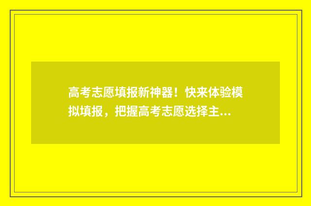 高考志愿填报新神器！快来体验模拟填报，把握高考志愿选择主动权 高考志愿填报新优设计是什么