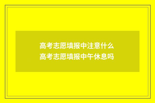 高考志愿填报中注意什么 高考志愿填报中午休息吗