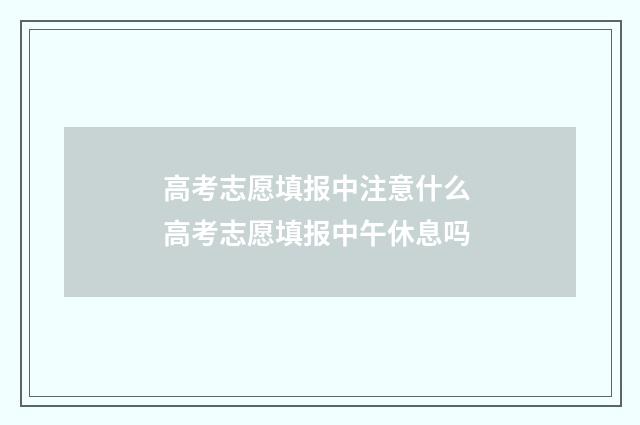 高考志愿填报中注意什么 高考志愿填报中午休息吗