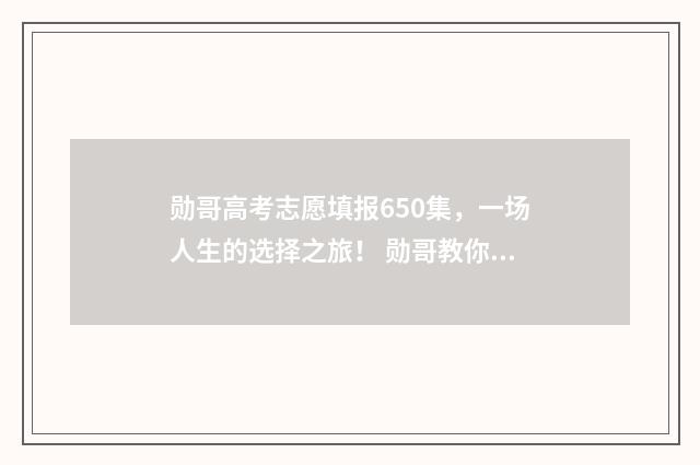 勋哥高考志愿填报650集，一场人生的选择之旅！ 勋哥教你填志愿怎么样