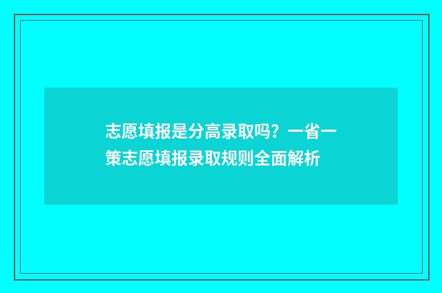 志愿填报是分高录取吗？一省一策志愿填报录取规则全面解析