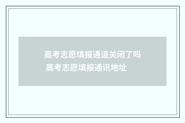 高考志愿填报通道关闭了吗 高考志愿填报通讯地址