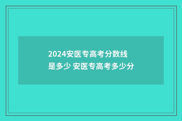 2024安医专高考分数线是多少 安医专高考多少分