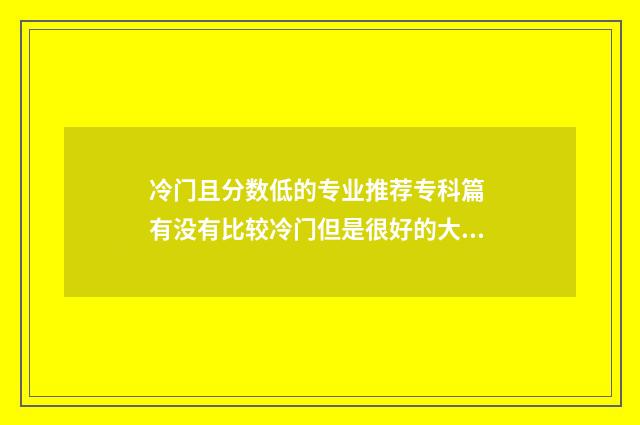 冷门且分数低的专业推荐专科篇 有没有比较冷门但是很好的大学
