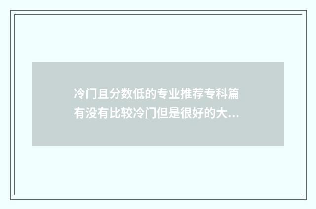 冷门且分数低的专业推荐专科篇 有没有比较冷门但是很好的大学