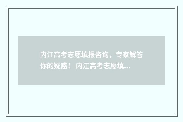 内江高考志愿填报咨询，专家解答你的疑惑！ 内江高考志愿填报时间
