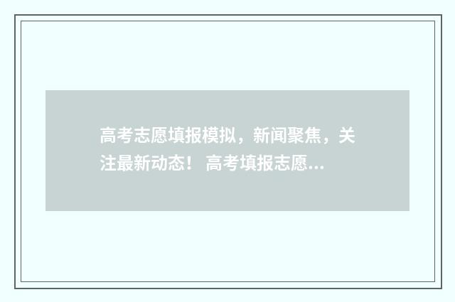高考志愿填报模拟，新闻聚焦，关注最新动态！ 高考填报志愿的模板