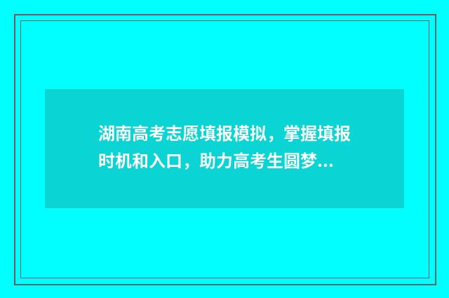 湖南高考志愿填报模拟，掌握填报时机和入口，助力高考生圆梦！ 湖南高考志愿填报表