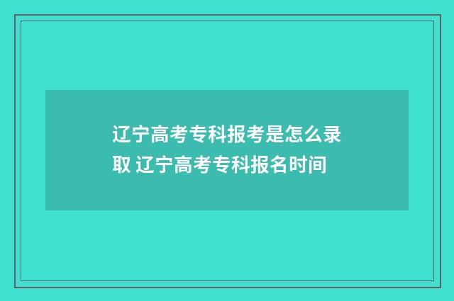 辽宁高考专科报考是怎么录取 辽宁高考专科报名时间