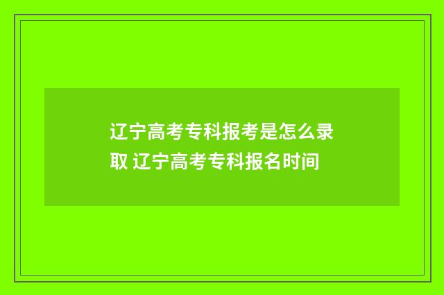 辽宁高考专科报考是怎么录取 辽宁高考专科报名时间