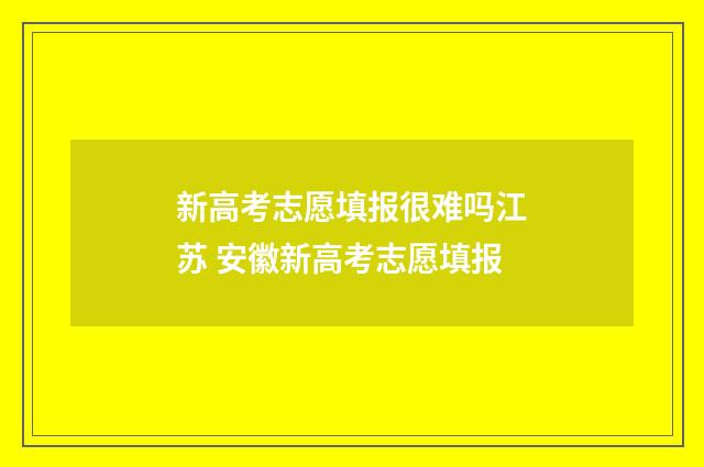 新高考志愿填报很难吗江苏 安徽新高考志愿填报
