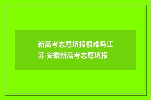 新高考志愿填报很难吗江苏 安徽新高考志愿填报