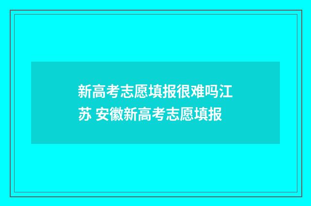 新高考志愿填报很难吗江苏 安徽新高考志愿填报