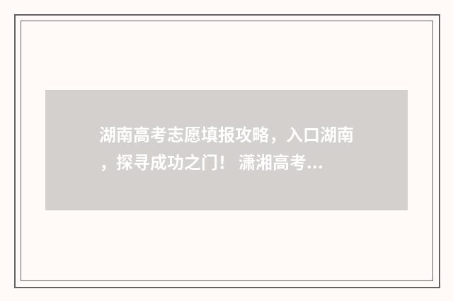 湖南高考志愿填报攻略，入口湖南，探寻成功之门！ 潇湘高考单招志愿填报