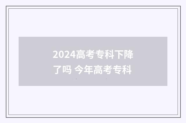 2024高考专科下降了吗 今年高考专科