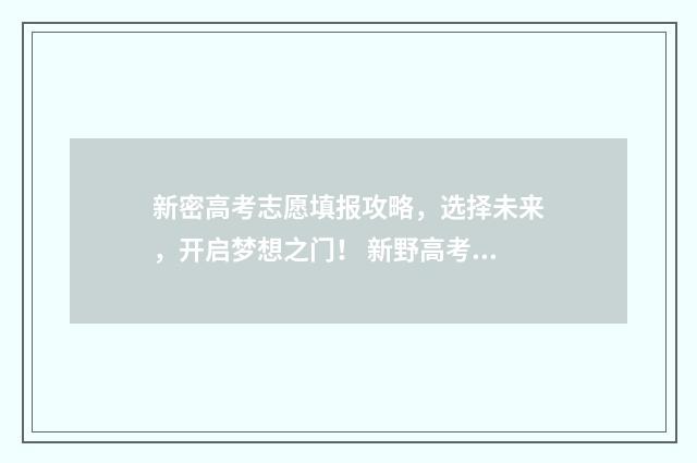 新密高考志愿填报攻略，选择未来，开启梦想之门！ 新野高考志愿填报