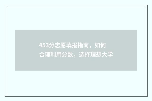453分志愿填报指南，如何合理利用分数，选择理想大学