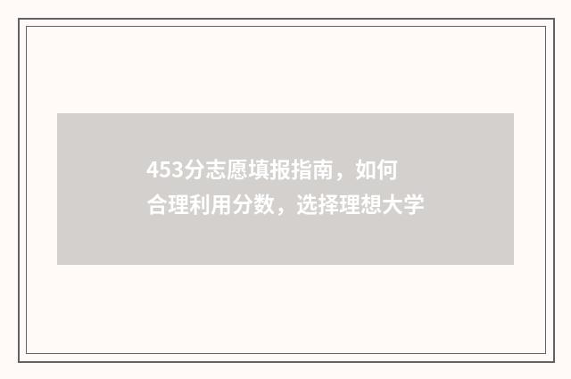 453分志愿填报指南，如何合理利用分数，选择理想大学