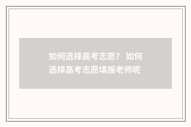 如何选择高考志愿？ 如何选择高考志愿填报老师呢