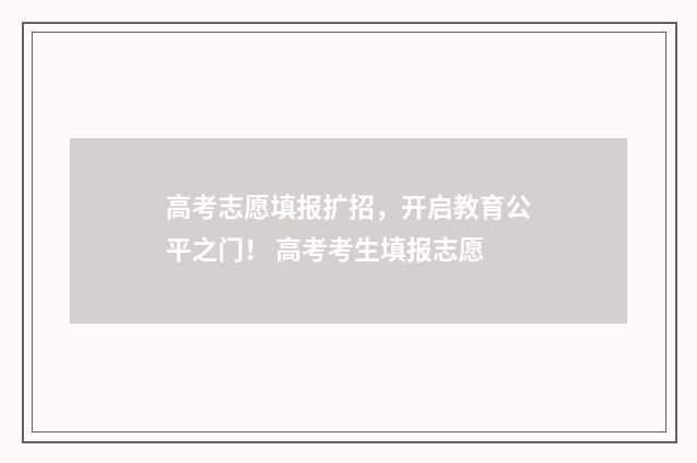 高考志愿填报扩招，开启教育公平之门！ 高考考生填报志愿